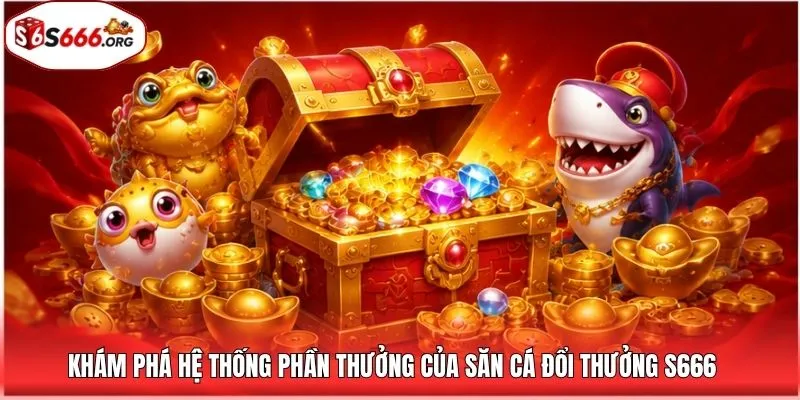 Khám phá hệ thống phần thưởng của săn cá đổi thưởng S666